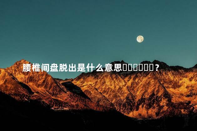 腰椎间盘脱出是什么意思？